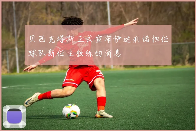 贝西克塔斯正式宣布伊达利诺担任球队新任主教练的消息