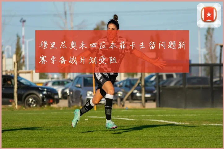穆里尼奥未回应本菲卡去留问题新赛季备战计划受阻