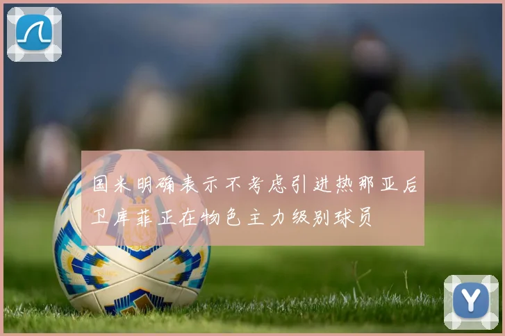国米明确表示不考虑引进热那亚后卫库菲正在物色主力级别球员