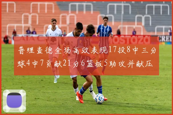 普理查德全场高效表现17投8中三分球4中7贡献21分6篮板5助攻并献压哨三分