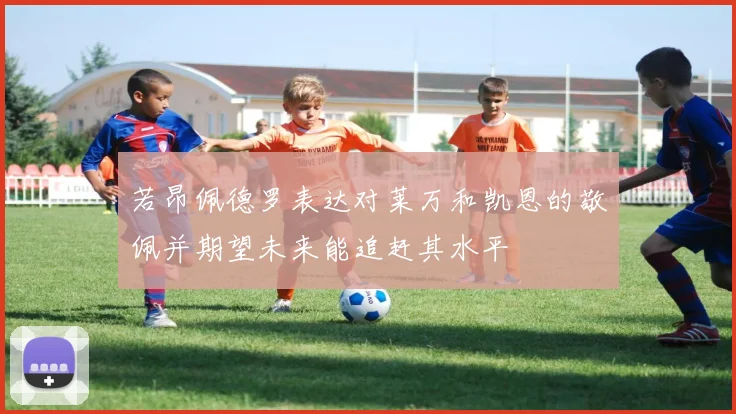若昂佩德罗表达对莱万和凯恩的敬佩并期望未来能追赶其水平