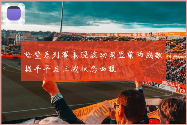 哈登系列赛表现波动明显前两战数据平平后三战状态回暖