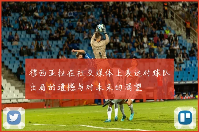 穆西亚拉在社交媒体上表达对球队出局的遗憾与对未来的渴望