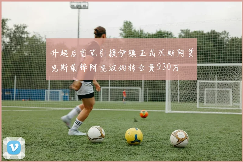 升超后首笔引援伊镇正式买断阿贾克斯前锋阿克波姆转会费930万