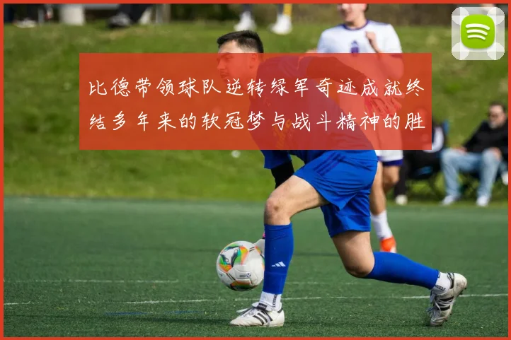 比德带领球队逆转绿军奇迹成就终结多年来的软冠梦与战斗精神的胜利