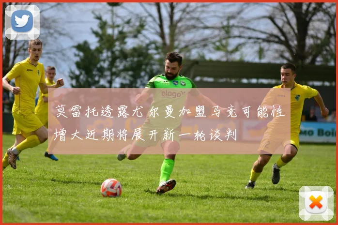 莫雷托透露尤尔曼加盟马竞可能性增大近期将展开新一轮谈判