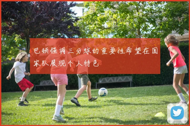 巴顿强调三分球的重要性希望在国家队展现个人特色