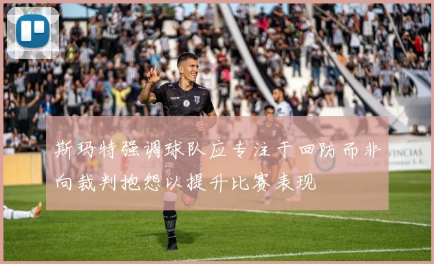 斯玛特强调球队应专注于回防而非向裁判抱怨以提升比赛表现