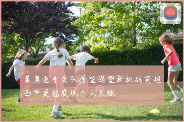 莱奥重申离队愿望渴望新挑战英超西甲更能展现个人天赋