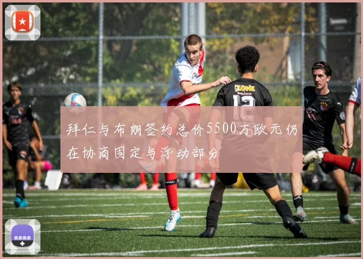 拜仁与布朗签约总价5500万欧元仍在协商固定与浮动部分