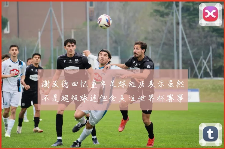 谢泼德回忆童年足球经历表示虽然不是超级球迷但会关注世界杯赛事