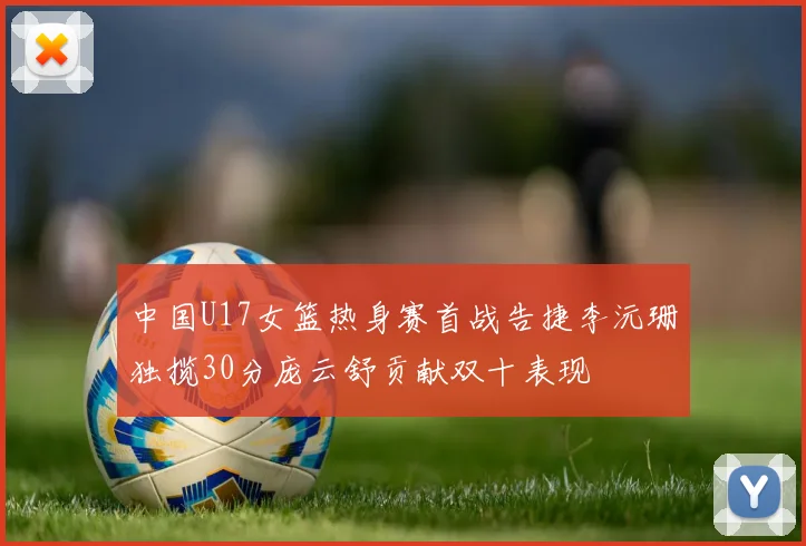 中国U17女篮热身赛首战告捷李沅珊独揽30分庞云舒贡献双十表现